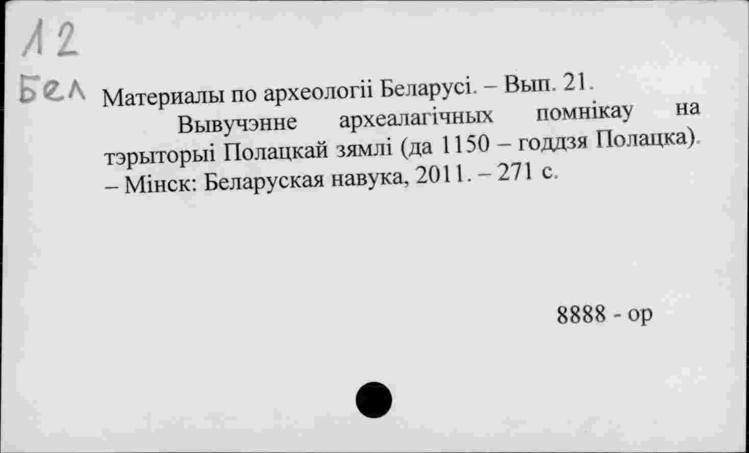 ﻿ЕГгл
Материалы по археологіі Беларусі. - Вып. 21.
Вывучэнне археалагічньїх помнікау на тзрьіторьіі Полацкай зямлі (да 1150 - годдзя Полацка) - Мінск: Беларуская навука, 2011. - 271 с.
8888 - ор